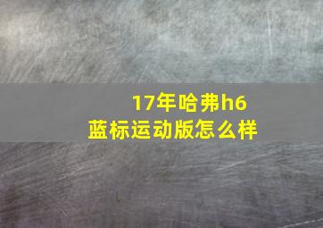 17年哈弗h6蓝标运动版怎么样