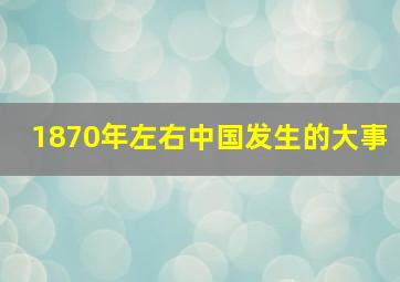 1870年左右中国发生的大事