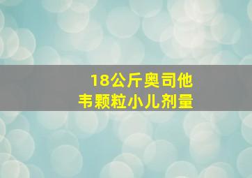 18公斤奥司他韦颗粒小儿剂量