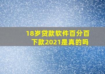 18岁贷款软件百分百下款2021是真的吗