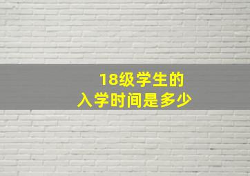 18级学生的入学时间是多少