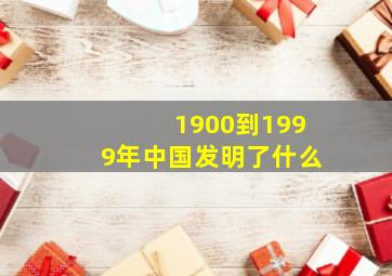 1900到1999年中国发明了什么