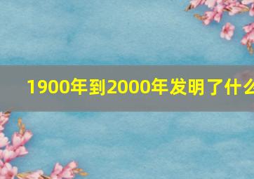 1900年到2000年发明了什么