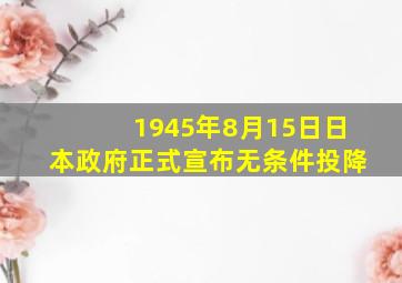 1945年8月15日日本政府正式宣布无条件投降