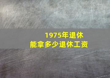 1975年退休能拿多少退休工资