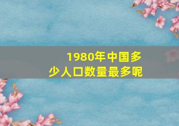 1980年中国多少人口数量最多呢