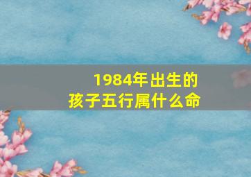 1984年出生的孩子五行属什么命