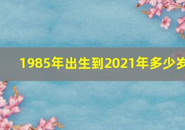 1985年出生到2021年多少岁