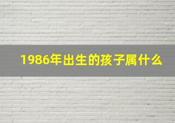 1986年出生的孩子属什么