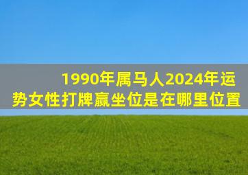 1990年属马人2024年运势女性打牌赢坐位是在哪里位置