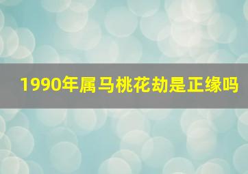 1990年属马桃花劫是正缘吗