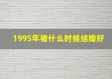 1995年猪什么时候结婚好