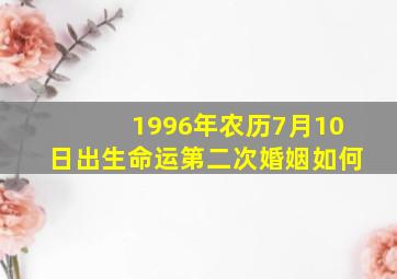 1996年农历7月10日出生命运第二次婚姻如何