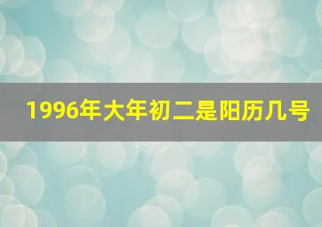 1996年大年初二是阳历几号