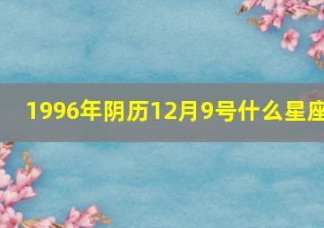 1996年阴历12月9号什么星座