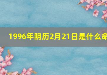 1996年阴历2月21日是什么命