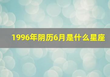 1996年阴历6月是什么星座