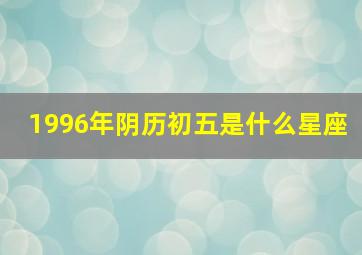 1996年阴历初五是什么星座