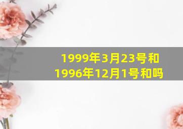 1999年3月23号和1996年12月1号和吗