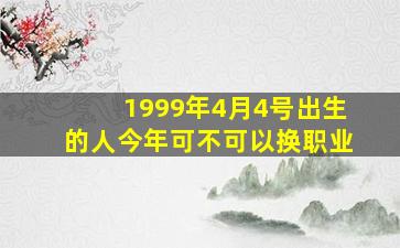 1999年4月4号出生的人今年可不可以换职业