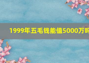 1999年五毛钱能值5000万吗