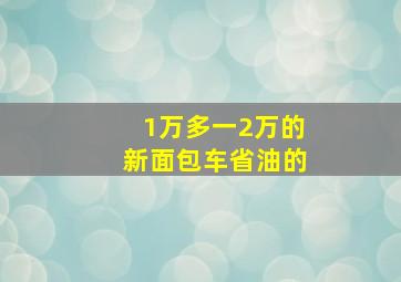 1万多一2万的新面包车省油的