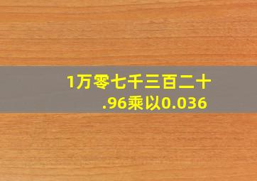 1万零七千三百二十.96乘以0.036