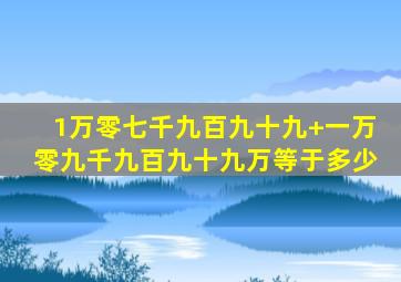 1万零七千九百九十九+一万零九千九百九十九万等于多少