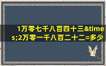 1万零七千八百四十三×2万零一千八百二十二=多少