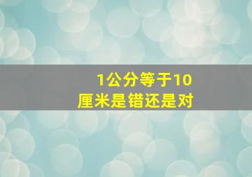 1公分等于10厘米是错还是对