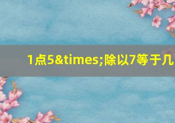 1点5×除以7等于几