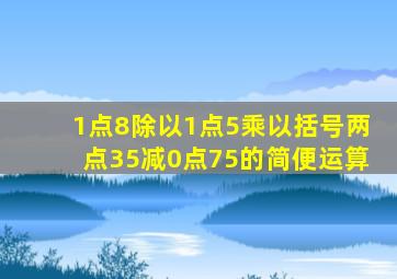 1点8除以1点5乘以括号两点35减0点75的简便运算