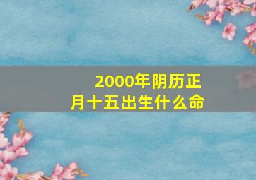 2000年阴历正月十五出生什么命