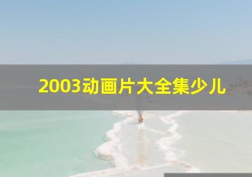 2003动画片大全集少儿