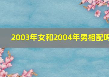 2003年女和2004年男相配吗