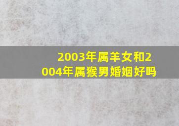 2003年属羊女和2004年属猴男婚姻好吗