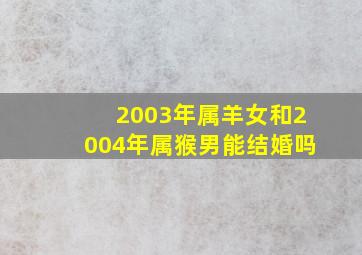 2003年属羊女和2004年属猴男能结婚吗