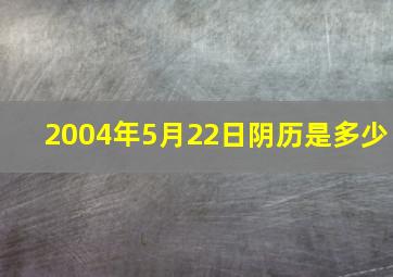 2004年5月22日阴历是多少