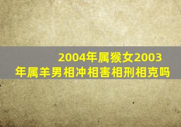 2004年属猴女2003年属羊男相冲相害相刑相克吗