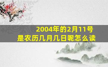 2004年的2月11号是农历几月几日呢怎么读