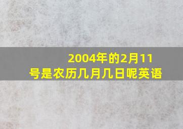 2004年的2月11号是农历几月几日呢英语