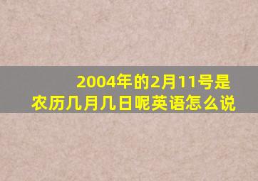 2004年的2月11号是农历几月几日呢英语怎么说