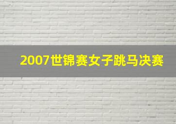 2007世锦赛女子跳马决赛