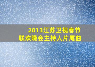 2013江苏卫视春节联欢晚会主持人片尾曲