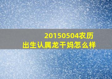 20150504农历出生认属龙干妈怎么样