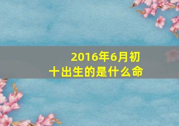 2016年6月初十出生的是什么命