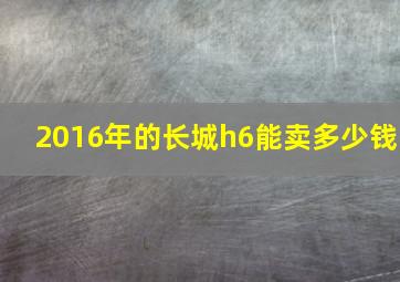 2016年的长城h6能卖多少钱