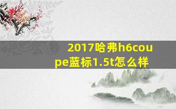 2017哈弗h6coupe蓝标1.5t怎么样