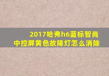 2017哈弗h6蓝标智尚中控屏黄色故障灯怎么消除