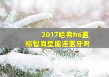 2017哈弗h6蓝标智尚型能连蓝牙吗